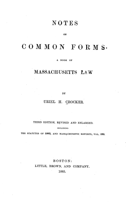 handle is hein.beal/ncomform0001 and id is 1 raw text is: NOTES
ON
COMMON FORMS-
A BOOK OF
MASSACHUSETTS :LAW
BY
URIEL H. CROCKER.
THIRD EDITION, REVISED AND ENLARGED.
INCLUDING
THE STATUTES OF 1883, AND MASSACHUSETTS REPORTS, VOL. 133.
BOSTON:
LITTLE, BROWN, AND COMPANY.
1883.


