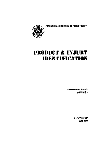 handle is hein.beal/ncoprosss0001 and id is 1 raw text is: ï»¿THE NATIONAL COMMISSION ON PRODUCT-SAFETY

PRODIJCT & INJURY
IDENTIFICATION
SUPPLEMENTAL STUDIES
VOLUME I

A STAFF REPORT
JUNE 1970


