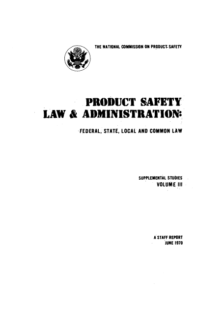 handle is hein.beal/ncoprosss0003 and id is 1 raw text is: ï»¿THE NATIONAL COMMISSION ON PRODUCT- SAFETY

PRODUCT SAFETY
LAW & ADMINISTRATION:
FEDERAL, STATE, LOCAL AND COMMON LAW
SUPPLEMENTAL STUDIES
VOLUME III
A STAFF REPORT
JUNE 1970


