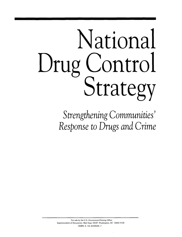 handle is hein.beal/ndcsscr0001 and id is 1 raw text is: 


             N ational

Drug Control

               Strate gy

        Strengthening   Communities'
        Response  to Drugs  and Crime


     For sale by the U.S. Government Printing Office
Superintendent of Documents, Mail Stop: SSOP, Washington, DC 20402-9328
       ISBN 0-16-045505-7



