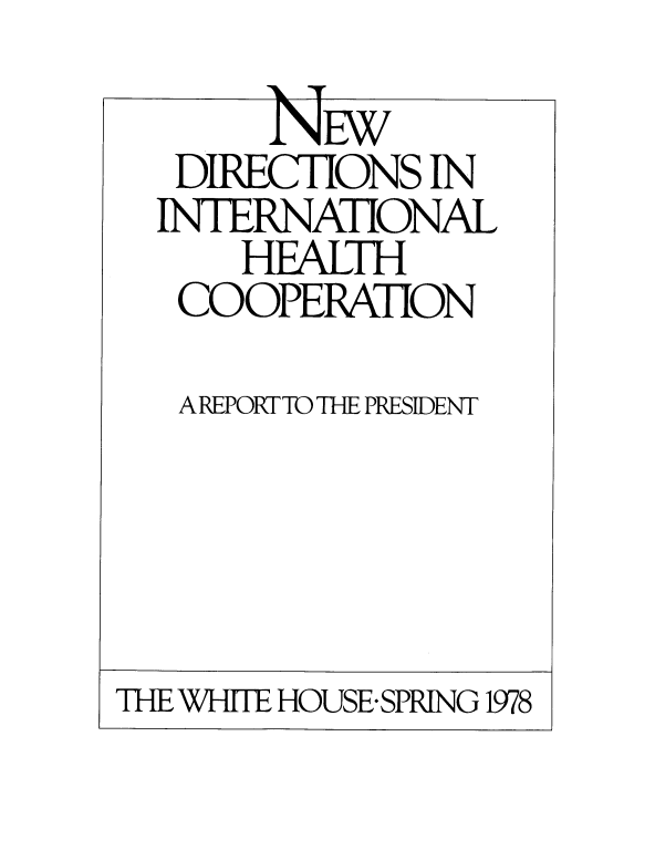 handle is hein.beal/ndinthcr0001 and id is 1 raw text is: 

DIR ECTIONS  IN
INTERNATIONAL
    HEALTH
 COOPERATION

 AREPORFTO THE PRESIDENT


THE WHITE HOUSE SPRING 1978


