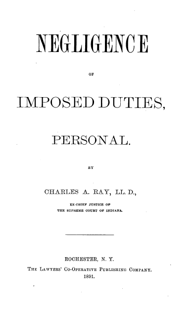 handle is hein.beal/negimdu0001 and id is 1 raw text is: NEGLIGENCE
OF
IMPOSED DUTIES,

PERSONAL.
BY
CHARLES A. RAY, LL. D.,

EX-CHIEF JUSTICE OF
THE SUPREME COURT OF INDIANA.

THE LAWYERS'

ROCHESTER, N. Y.
CO-OPERATIVE PUBLISHING COMPANY.
1891.


