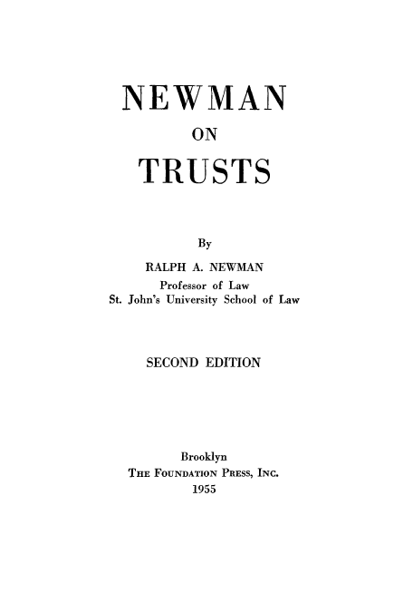 handle is hein.beal/newman0001 and id is 1 raw text is: NEWMAN
ON
TRUSTS
By
RALPH A. NEWMAN
Professor of Law
St. John's University School of Law
SECOND EDITION
Brooklyn
THE FOUNDATION PRESS, INC.
1955


