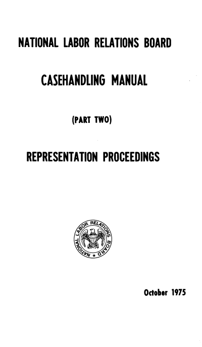 handle is hein.beal/nlrbcm0002 and id is 1 raw text is: NATIONAL LABOR RELATIONS BOARD
CASEHANDLING MANUAL
(PART TWO)
REPRESENTATION PROCEEDINGS
*

October 1975


