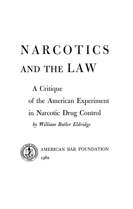 handle is hein.beal/nrctslw0001 and id is 1 raw text is: 





NARCOTICS

AND   THE LAW

   A Critique
   of the American Experiment
   in Narcotic Drug Control
   by William Butler Eldridge


     AMERICAN BAR FOUNDATION
 o I 9iz -  1962


