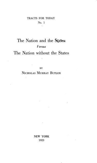 handle is hein.beal/nscvnws0001 and id is 1 raw text is: 




       TRACTS FOR TODAY
             No. 1





  The Nation and the Statos

             Versus

The Nation without the States




              BY


NICHOLAS MURRAY BUTLER




















       NEW YORK
         1923


