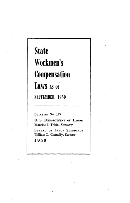 handle is hein.beal/nsom0001 and id is 1 raw text is: 










State

Workmen's

Compensation

Laws   As OF

SEPTEMBER  1950



BULLETIN No. 125
U. S. DEPARTMENT OF LABOR
Maurice J. Tobin, Secretary
BUREAU OF LABOR STANDARDS
William L. Connolly, Director
1950


