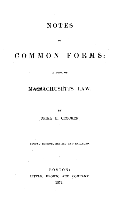 handle is hein.beal/ntcmfora0001 and id is 1 raw text is: 





           NOTES



               ON




COMMON FORMS:



             A BOOK OF


MA4SXCHUSIETTS   LAW.





          BY

    URIEL H. CROCKER.


SECOND EDITION, REVISED AND ENLARGED.






       BOSTON:

LITTLE, BROWN, AND COMPANY.

         1872.


