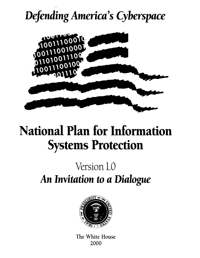 handle is hein.beal/ntlplin0001 and id is 1 raw text is: Defending America's Cyberspace


National Plan for Information
      Systems Protection
            Version 1.0
    An Invitation to a Dialogue


The White House
   2000


