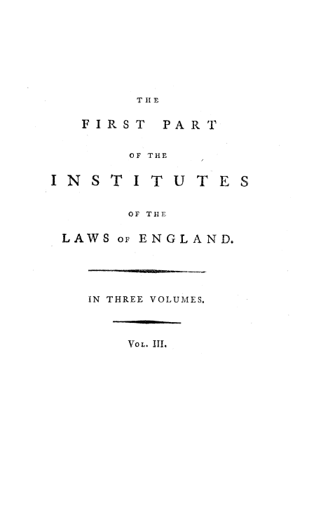 handle is hein.beal/ntlrdck0001 and id is 1 raw text is: 








        T

   FIRST


        OF


IN S T I


PART


THE


T U T ES


       OF THE

LAWS oF ENGLAND.


IN THREE VOLUMES.



    VO . III.


