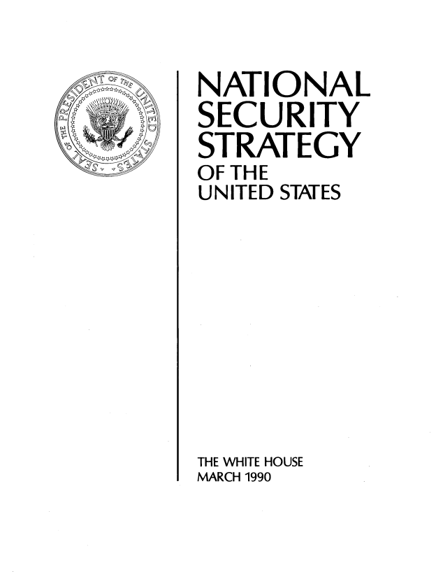 handle is hein.beal/ntlsecty0001 and id is 1 raw text is: 


NATIONAL
SECURITY
STRATEGY
OF THE
UNITED STATES











THE WHITE HOUSE
MARCH 1990


