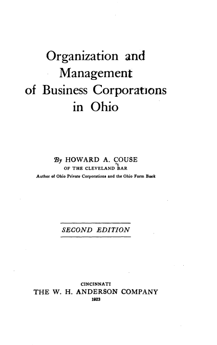 handle is hein.beal/ognadmgt0001 and id is 1 raw text is: 






     Organization and

        Management

of  Business Corporations

           in  Ohio






       By HOWARD  A. COUSE
         OF THE CLEVELAND BAR
   Author of Ohio Private Corporations and the Ohio Form Book


SECOND  EDITION


           CINCINNATI
THE W. H. ANDERSON  COMPANY
             1923


