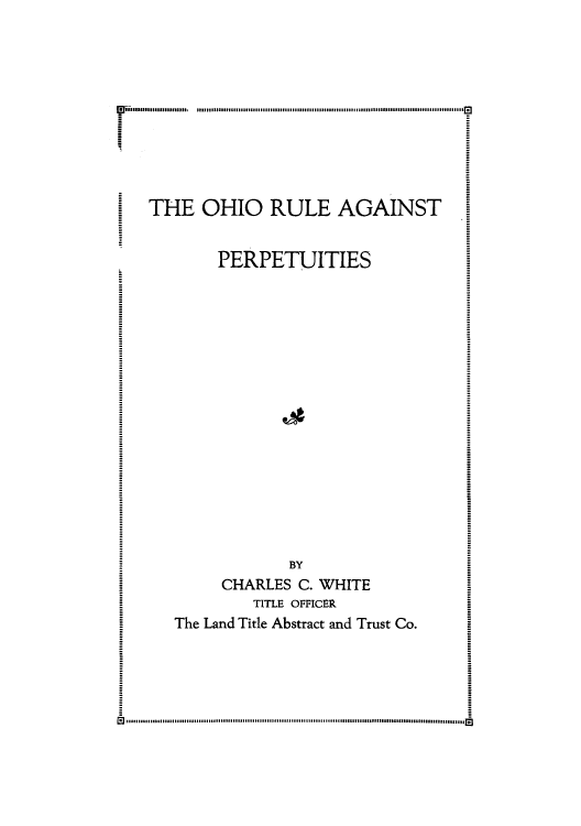 handle is hein.beal/ohrulag0001 and id is 1 raw text is: .            .  ..i..........l .i..l.lll.H t i t il i t l il t l l i l .l
THE OHIO RULE AGAINST
PERPETUITIES
BY
CHARLES C. WHITE
TITLE OFFICER
The Land Title Abstract and Trust Co.


