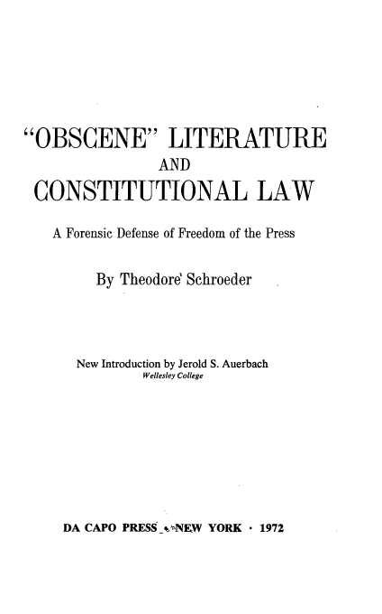 handle is hein.beal/olcl0001 and id is 1 raw text is: OBSCENE LITERATURE
AND
CONSTITUTIONAL LAW
A Forensic Defense of Freedom of the Press
By Theodored Schroeder
New Introduction by Jerold S. Auerbach
Wellesley College

DA CAPO PRESS -NFW YORK  1972


