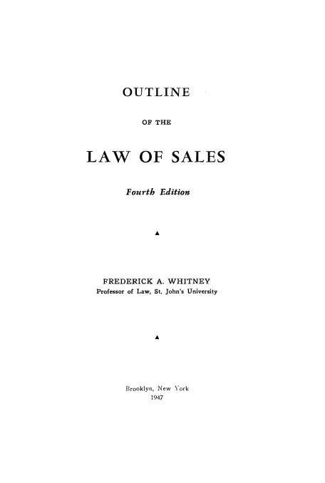 handle is hein.beal/ollws0001 and id is 1 raw text is: 











       OUTLINE



           OF THE




LAW OF SALES



        Fourth Edition




             A





   FREDERICK A. WHITNEY
   Professor of Law, St. John's University





             A


Brooklyn, New York
     1947


