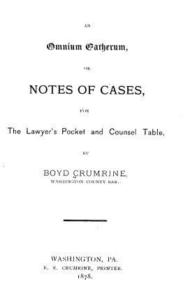 handle is hein.beal/omngathrm0001 and id is 1 raw text is: Oninniurn (atijerurn,

OR
NOTES OF CASES,
FOR
The Lawyer's Pocket and Counsel Table,
1Y

BOYD CRUMRJ N E,
WAISIlNGTON COUNTY BAR.
WASHINGTON, PA.
E. E.- CRUAIRINE, PRINTER.
1878.


