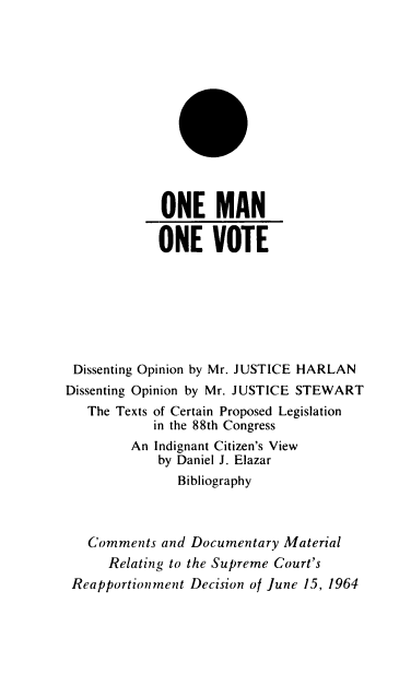 handle is hein.beal/omovap0001 and id is 1 raw text is: ONE MAN
ONE VOTE
Dissenting Opinion by Mr. JUSTICE HARLAN
Dissenting Opinion by Mr. JUSTICE STEWART
The Texts of Certain Proposed Legislation
in the 88th Congress
An Indignant Citizen's View
by Daniel J. Elazar
Bibliography
Comments and Documentary Material
Relating to the Supreme Court's
Reapportionment Decision of June 15, 1964


