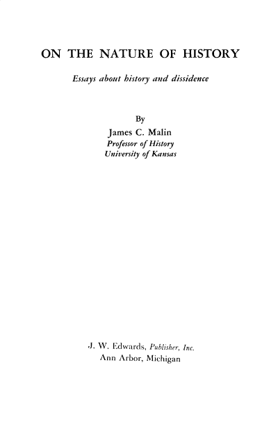 handle is hein.beal/onhsty0001 and id is 1 raw text is: 




ON THE NATURE OF HISTORY

       Essays about history and dissidence



                    By

              James C. Malin
              Professor of History
              University of Kansas




















          J. W. Edwards, Publisher, Inc.
             Ann Arbor, Michigan


