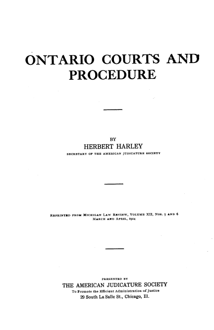 handle is hein.beal/ontctsp0001 and id is 1 raw text is: ONTARIO COURTS AND
PROCEDURE
BY
HERBERT HARLEY
SECRETARY OF THE AMERICAN JUDICATURE SOCIETY

REPRINTUD FROM MICHIGAN LAW REVIEW, VOLUME XII, NoS. 5 AND 6
MARCH AND APRIL, 1914
PRESENTED BY
THE AMERICAN JUDICATURE SOCIETY
To Promote the Efficient Administration of Justice
29 South La Salle St., Chicago, Ill.


