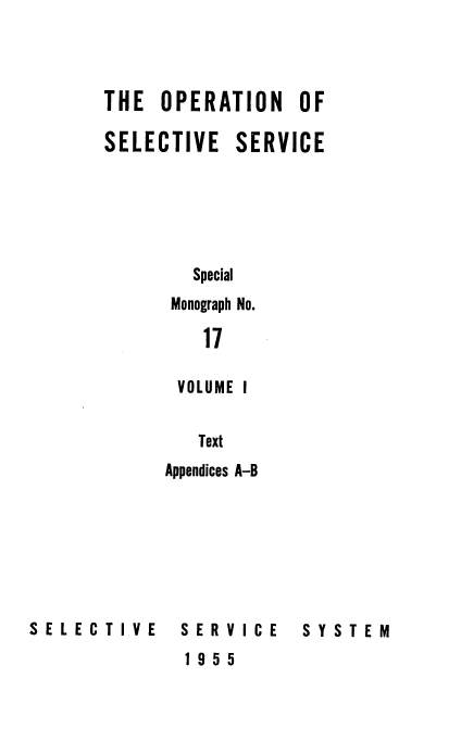handle is hein.beal/operslsvc0001 and id is 1 raw text is: 



THE  OPERATION    OF

SELECTIVE SERVICE





        Special
      Monograph No.

         17

       VOLUME I


         Text
      Appendices A-B


SELECTIVE


SERVICE
1955


SYSTEM



