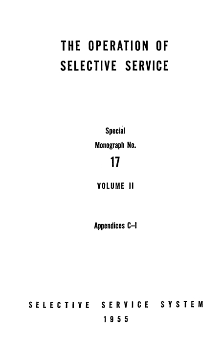 handle is hein.beal/operslsvc0002 and id is 1 raw text is: 



THE  OPERATION    OF

SELECTIVE SERVICE





        Special
      Monograph No.

         17

       VOLUME II



       Appendices C-I


SELECTIVE


SERVICE
1955


SYSTEM



