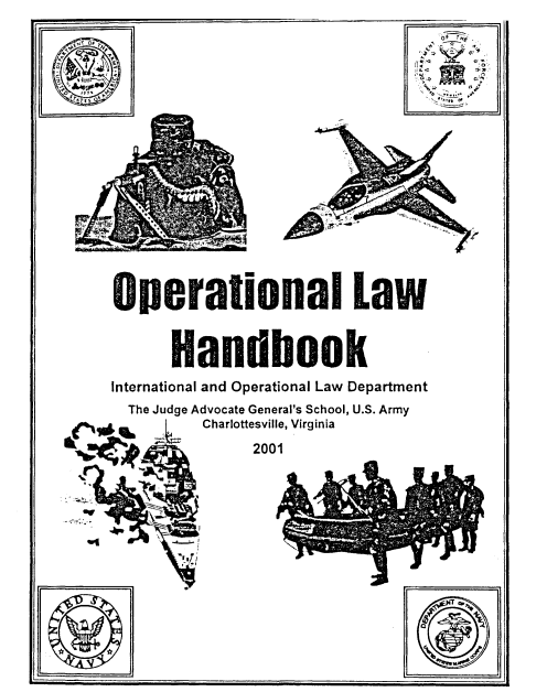 handle is hein.beal/oplhbk0002 and id is 1 raw text is: 


4 E 0;sr'
}


wperaional Law



      Handbook

International and Operational Law Department


The Judge A







.if'


dvocate General's School, U.S. Army
Charlottesville, Virginia

     2001


  4tibe
ter, . *


b


o


i.

      I


