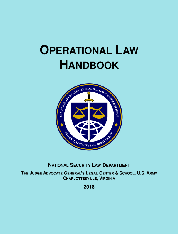 handle is hein.beal/oplhbk0014 and id is 1 raw text is: 








OPERATIONAL LAW


      HANDBOOK


        NATIONAL SECURITY LAW DEPARTMENT
THE JUDGE ADVOCATE GENERAL'S LEGAL CENTER & SCHOOL, U.S. ARMY
             CHARLOTTESVILLE, VIRGINIA
                   2018


