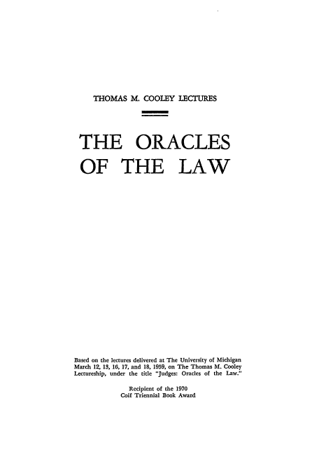handle is hein.beal/oracla0001 and id is 1 raw text is: THOMAS M. COOLEY LECTURES

THE ORACLES
OF THE LAW
Based on the lectures delivered at The University of Michigan
March 12, 13, 16, 17, and 18, 1959, on The Thomas M. Cooley
Lectureship, under the title Judges: Oracles of the Law.

Recipient of the 1970
Coif Triennial Book Award


