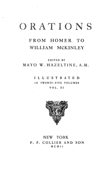 handle is hein.beal/orahermck0011 and id is 1 raw text is: 










FROM   HOMER   TO


WILLIAM


MCKINLEY


        EDITED BY
MAYO W. HAZELTINE, A.M.


    ILLUSTRATED
    IN TWENTY-FIVE VOLUMES
         VOL. XI













       NEW YORK
  P. F. COLLIER AND SON
         MCMII


