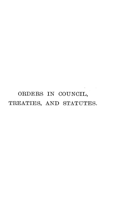 handle is hein.beal/orcltsstrdfn0001 and id is 1 raw text is: 














  ORDERS IN COUNCIL,
TREATIES, AND STAT UTES.


