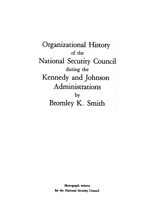 handle is hein.beal/orghsns0001 and id is 1 raw text is: 




Organizational   History
           of the


National


Security  Council


         during the
Kennedy and Johnson
    Administrations


          by
Bromley   K.


Smith


    Monograph witten
for the National Security Council


