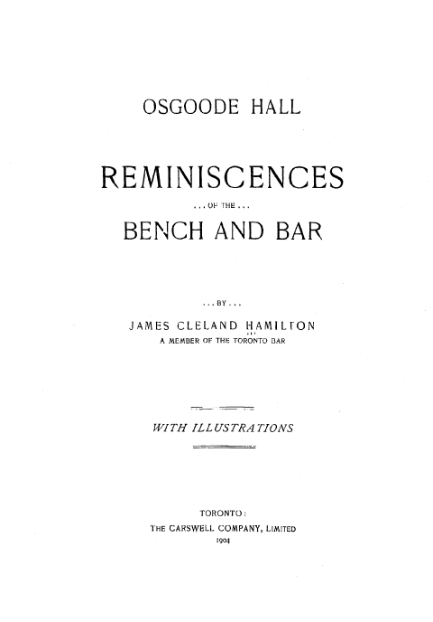 handle is hein.beal/osgoha0001 and id is 1 raw text is: 









     OSGOODE HALL






REMINISCENCES

           .. OF THE..


  BENCH AND BAR





            ..BY ...

   JAMES CLELAND HAMILTON
      A MEMBER OF THE TORONTO DAR


WITH ILL US TRA 77ONS







     TORONTO:
THE CARSWELL COMPANY, LIMITED
       1904


