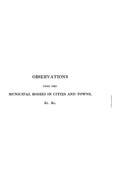 handle is hein.beal/osumlbsc0001 and id is 1 raw text is: 




















         OBSERVATIONS

              UPON THE

MUNICIPAL BODIES IN CITIES AND TOWNS,

              &c. &c.


