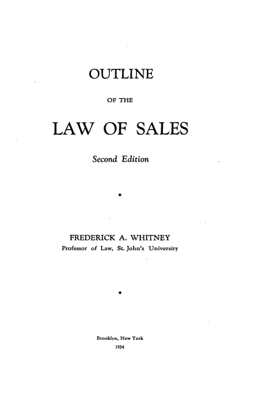 handle is hein.beal/otleotelw0001 and id is 1 raw text is: OUTLINE
OF THE
LAW OF SALES
Second Edition
FREDERICK A. WHITNEY
Professor of Law, St. John's University

Brooklyn, New York
1934


