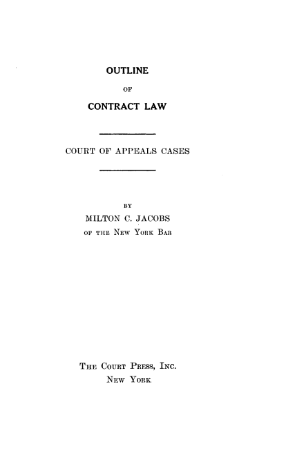 handle is hein.beal/ouctwap0001 and id is 1 raw text is: 






OUTLINE


          OF

    CONTRACT  LAW




COURT OF APPEALS CASES





          BY
    MILTON C. JACOBS
    OF THE NEW YORK BAR


THE COURT PRESS, INC.
     NEW YORK


