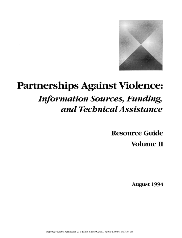 handle is hein.beal/paragvio0002 and id is 1 raw text is: Partnerships Against Violence:

Information Sources,

and

Funding,

Technical Assistance

Resource Guide
Volume II
August 1994

Reproduction by Permission of Buffalo & Erie County Public Library Buffalo, NY


