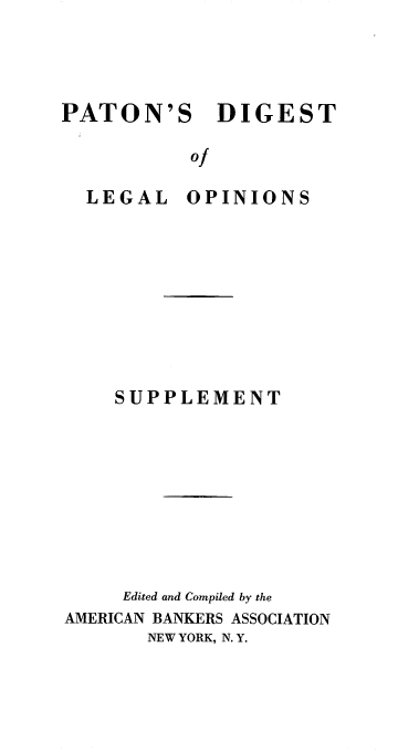 handle is hein.beal/patdigaba0004 and id is 1 raw text is: PATON'S DIGEST
of

LEGAL

OPINIONS

SUPPLEMENT
Edited and Compiled by the
AMERICAN BANKERS ASSOCIATION
NEW YORK, N. Y.



