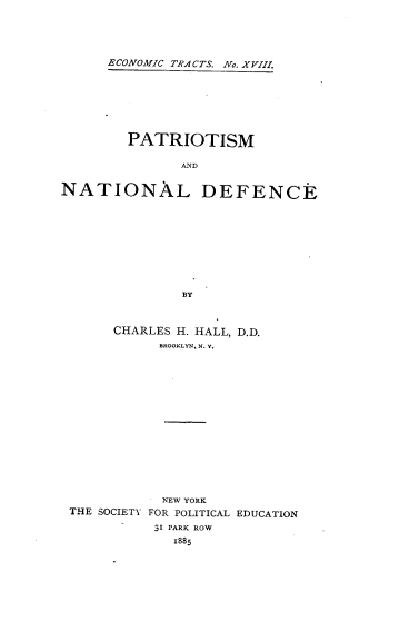 handle is hein.beal/patismnd0001 and id is 1 raw text is: ECONOMIC TRA CTS. No. XVIII.
PATRIOTISM
AND
NATIONAL DEFENCE
BY
CHARLES H. HALL, D.D.
BROOKLYN, N. Y.
NEW YORK
THE SOCIETY FOR POLITICAL EDUCATION
3I PARK ROW
1885


