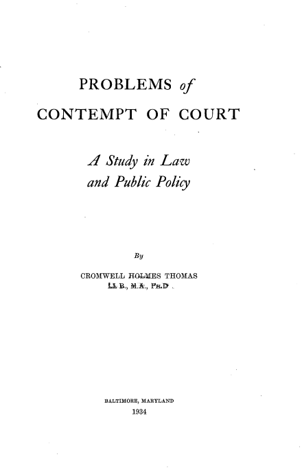 handle is hein.beal/pbctmur0001 and id is 1 raw text is: 



PROBLEMS


CONTEMPT OF COURT


       A  Study in Law
       and Public Policy



              By
      CROMWELL HO-LMES THOMAS







          BALTIMORE, MARYLAND
              1934


Of


