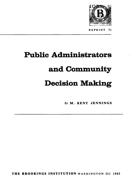 handle is hein.beal/pblcad0001 and id is 1 raw text is: 



REPRINT 71


Public  Administrators

       and  Community

       Decision Making


            by M. KENT JENNINGS


THE BROOKINGS INSTITUTION WASHINGTON DC 1963


