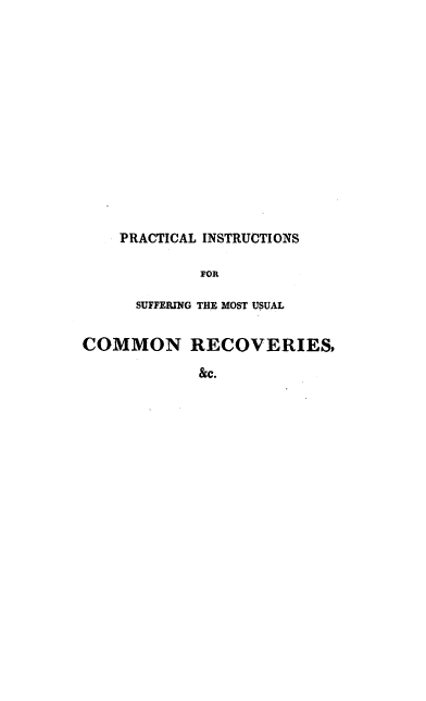 handle is hein.beal/pcitsff0001 and id is 1 raw text is: 














    PRACTICAL INSTRUCTIONS

            FOR

      SUFFERTNG THE MOST USUAL


COMMON RECOVERIES,

            &c.


