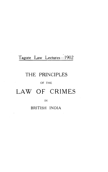 handle is hein.beal/pclwcmbi0001 and id is 1 raw text is: 









Tagore Law Lectures- 1902


THE PRINCIPLES
      OF THE


LAW


OF CRIMES


BRITISH


INDIA


