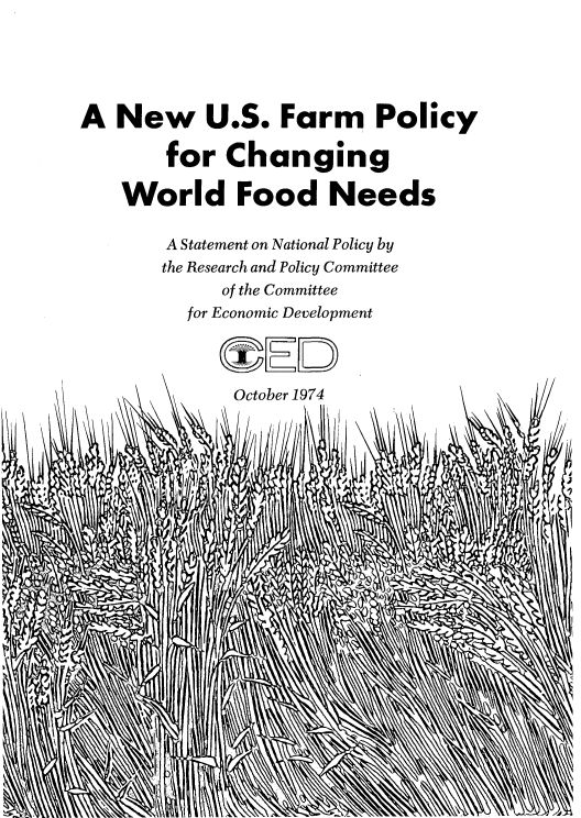 handle is hein.beal/pcwf0001 and id is 1 raw text is: 





A  New   U.S.  Farm   Policy

      for  Changing

   World Food Needs

      A Statement on National Policy by
      the Research and Policy Committee
          of the Committee
        for Economic Development


          OED
          October 1974









    kI&






    -'IM


