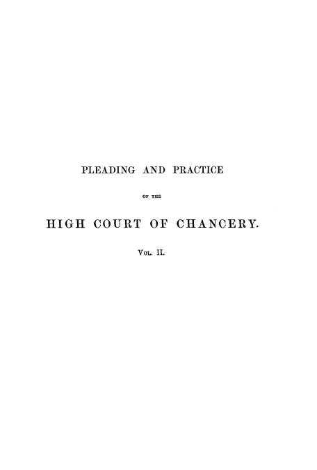 handle is hein.beal/pedphic0002 and id is 1 raw text is: PLEADING AND PRACTICE
OF THE
HIGH COURT OF CHANCERY.
VOL. II.


