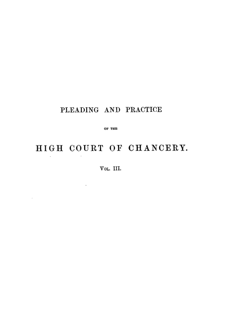 handle is hein.beal/pedphic0003 and id is 1 raw text is: PLEADING AND PRACTICE
OF THE
HIGH COURT OF CHANCERY.
VOL. III.


