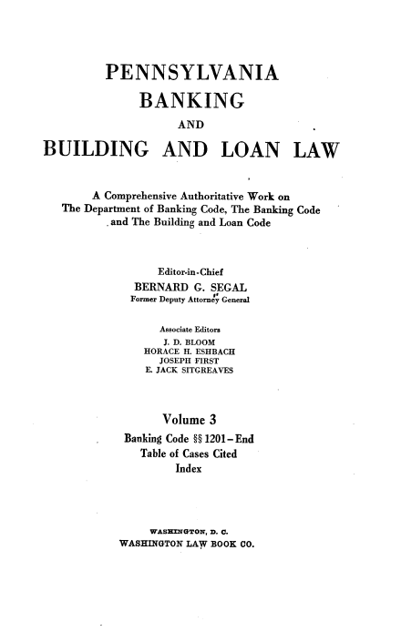 handle is hein.beal/pennbkbdlnlw0003 and id is 1 raw text is: PENNSYLVANIA
BANKING
AND
BUILDING AND LOAN LAW
A Comprehensive Authoritative Work on
The Department of Banking Code, The Banking Code
and The Building and Loan Code
Editor-in-Chief
BERNARD G. SEGAL
Former Deputy Attorney General
Associate Editors
J. D. BLOOM
HORACE H. ESHBACH
JOSEPH FIRST
E. JACK SITGREAVES
Volume 3
Banking Code H 1201-End
Table of Cases Cited
Index
WASE!NGTON, D. C.
WASHINGTON LAW BOOK CO.


