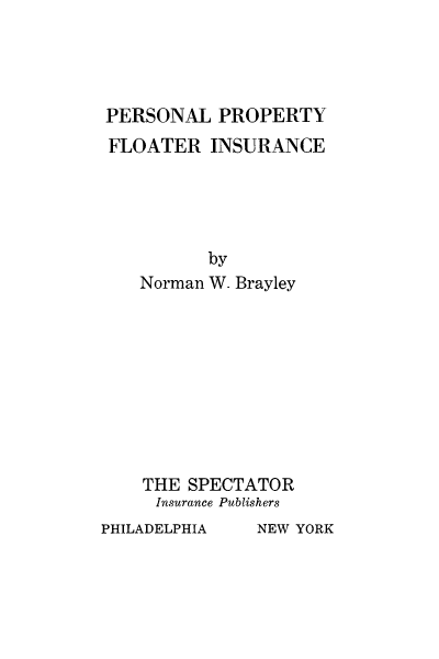 handle is hein.beal/perprop0001 and id is 1 raw text is: PERSONAL PROPERTY
FLOATER INSURANCE
by
Norman W. Brayley
THE SPECTATOR
Insurance Publishers
PHILADELPHIA    NEW YORK


