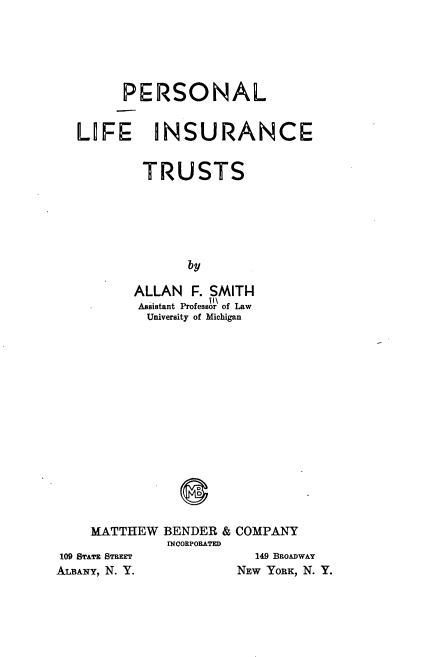handle is hein.beal/perslinut0001 and id is 1 raw text is: 






      PERSONAL


LIFE INSURANCE


        TRUSTS






              by

       ALLAN  F. SMITH
       Assistant Professor of Law
         University of Michigan


    MATTHEW   BENDER &
              INCORPORATED
109 STATr STREET
ALBAY, N. Y.


COMPANY


  149 BROADWAY
NEW YORK, N. Y.



