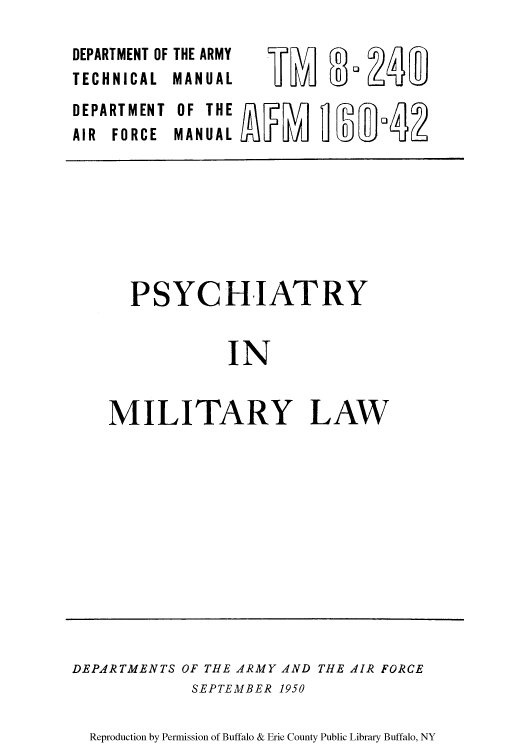 handle is hein.beal/phimila0001 and id is 1 raw text is: DEPARTMENT OF
TECHNICAL
DEPARTMENT
AIR FORCE

THE ARMY
MANUAL
OF THE
MANUAL

PSYCHIATRY
IN
MILITARY LAW

DEPARTMENTS OF THE ARMY AND THE AIR FORCE
SEPTEMBER 1950

Reproduction by Permission of Buffalo & Erie County Public Library Buffalo, NY


