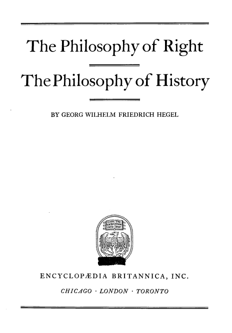 handle is hein.beal/phlyrt0001 and id is 1 raw text is: 





The Philosophy of Right




The  Philosophy of History



     BY GEORG WILHELM FRIEDRICH HEGEL





















   ENCYCLOPAEDIA BRITANNICA, INC.


CHICAGO * LONDON - TORONTO


